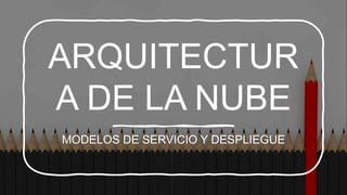ARQUITECTUR
A DE LA NUBE
MODELOS DE SERVICIO Y DESPLIEGUE
 