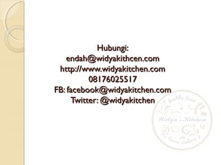 Hubungi:Hubungi:
endah@widyakithcen.comendah@widyakithcen.com
http://www.widyakitchen.comhttp://www.widyakitchen.com
0817602551708176025517
FB: facebook@widyakitchen.comFB: facebook@widyakitchen.com
Twitter: @widyakitchenTwitter: @widyakitchen
 