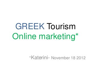 GREEK Tourism
Online marketing*

    *Katerini- November 18 2012
 