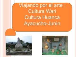 Viajando por el arte :
Cultura Wari
Cultura Huanca
Ayacucho-Junìn
 