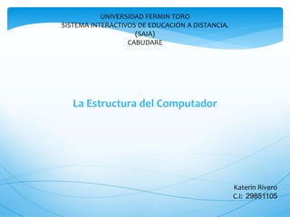 UNIVERSIDAD FERMIN TORO
SISTEMA INTERACTIVOS DE EDUCACION A DISTANCIA.
(SAIA)
CABUDARE
La Estructura del Computador
Katerin Rivero
C.I: 29851105
 