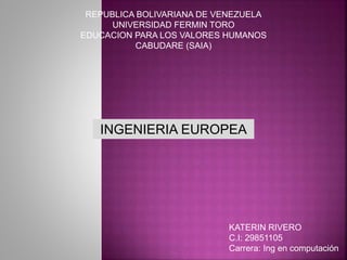 REPUBLICA BOLIVARIANA DE VENEZUELA
UNIVERSIDAD FERMIN TORO
EDUCACION PARA LOS VALORES HUMANOS
CABUDARE (SAIA)
INGENIERIA EUROPEA
KATERIN RIVERO
C.I: 29851105
Carrera: Ing en computación
 