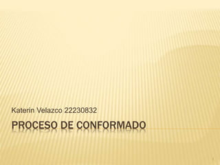 PROCESO DE CONFORMADO
Katerin Velazco 22230832
1
 