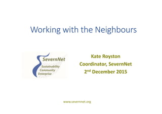 Working with the Neighbours
Kate Royston
Coordinator, SevernNet
2nd December 2015
www.severnnet.org
 