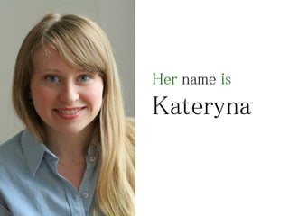 Her name is
Kateryna
 