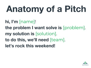 hi, I’m [name]!
the problem I want solve is [problem].
my solution is [solution].
to do this, we’ll need [team].
let’s rock this weekend!
Anatomy of a Pitch
 
