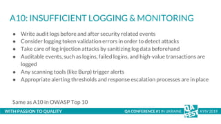 A10: INSUFFICIENT LOGGING & MONITORING
● Write audit logs before and after security related events
● Consider logging toke...