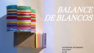 BALANCE
DE BLANCOS
KATERYNA PETRENKO
SOLOVEY
G.:02
 