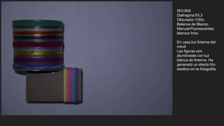 ISO-800
Diafragma:f/5.3
Obturador:1/30s.
Balance de Blanco:
Manual-Fluorescentes
blancos fríos
En casa,luz linterna del
móvil
Las figuras son
alumbradas con luz
blanca de linterna. Ha
generado un efecto frío
estático en la fotografía.
 