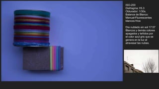 ISO-200
Diafragma: f/5.3
Obturador: 1/30s.
Balance de Blanco:
Manual-Fluorescentes
blancos fríos
Día nublado sin sol 17:57
Blancos y demás colores
apagados y teñidos por
el color azul gris que se
genera en la luz al
atravesar las nubes.
 