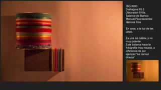 ISO-3200
Diafragma:f/5.3
Obturador:1/10s.
Balance de Blanco:
Manual-Fluorescentes
blancos fríos
En casa, a la luz de las
velas.
Es una luz cálida, y no
muy potente.
Este balance hace la
fotografía más rosada, a
diferencia de por
ejemplo:”luz del sol
directa”
 