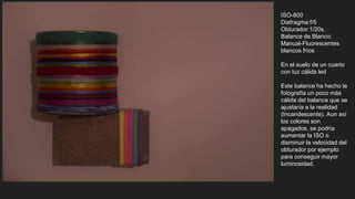 ISO-800
Diafragma:f/5
Obturador:1/20s.
Balance de Blanco:
Manual-Fluorescentes
blancos fríos
En el suelo de un cuarto
con luz cálida led
Este balance ha hecho la
fotografía un poco más
cálida del balance que se
ajustaría a la realidad
(Incandescente). Aun así
los colores son
apagados, se podría
aumentar la ISO o
disminuir la velocidad del
obturador por ejemplo
para conseguir mayor
luminosidad.
 