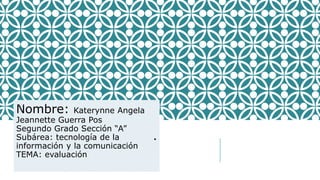 .
Nombre: Katerynne Angela
Jeannette Guerra Pos
Segundo Grado Sección “A”
Subárea: tecnología de la
información y la comunicación
TEMA: evaluación
 