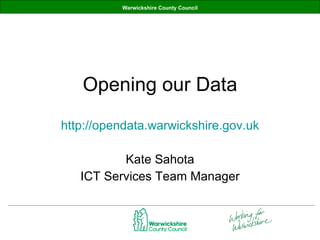 Opening our Data http://opendata.warwickshire.gov.uk Kate Sahota ICT Services Team Manager 
