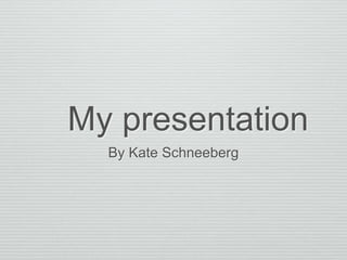 My presentation
By Kate Schneeberg
 