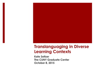 Translanguaging in Diverse
Learning Contexts
Kate Seltzer
The CUNY Graduate Center
October 8, 2015
 