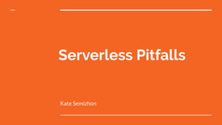 Serverless Pitfalls
Kate Semizhon
 