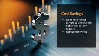 Cost Savings
● Don’t need to keep
servers up when we are
not serving out any
requests
● Reduced labor cost
 
