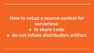 How to setup a source control for
serverless:
● to share code
● do not inﬂate distribution artifact
 
