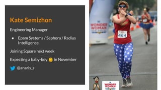 Kate Semizhon
Engineering Manager
● Epam Systems / Sephora / Radius
Intelligence
Joining Square next week
Expecting a baby-boy 👶 in November
@anaris_s
 