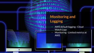 Monitoring and
Logging
- AWS default logging - Cloud
Watch Logs
- Monitoring - Limited metrics at
AWS
 