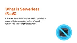 What is Serverless
(FaaS)
is an execution model where the cloud provider is
responsible for executing a piece of code by
dynamically allocating the resources.
 
