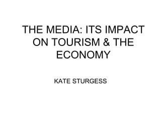 THE MEDIA: ITS IMPACT
ON TOURISM & THE
ECONOMY
KATE STURGESS
 