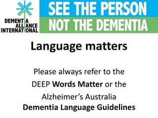 Language matters
Please always refer to the
DEEP Words Matter or the
Alzheimer’s Australia
Dementia Language Guidelines