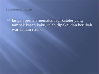  Jangan pernah memakai lagi kateter yang
tampak kasar, kaku, telah dipakai dan berubah
warna atau rusak
 