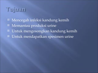  Mencegah infeksi kandung kemih
 Memantau produksi urine
 Untuk mengosongkan kandung kemih
 Untuk mendapatkan spesimen urine
 