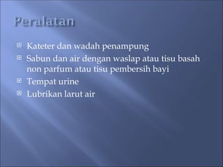  Kateter dan wadah penampung
 Sabun dan air dengan waslap atau tisu basah
non parfum atau tisu pembersih bayi
 Tempat urine
 Lubrikan larut air
 