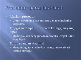• Jelaskan prosedur
– Untuk meminimalkan ansietas dan meningkatkan
kerjasama
• Tinggikan tempat ridur pada ketinggian yang
tepat
– Meningkatkan penggunaan mekanika tempat tidur
yang tepat
• Tutup ruangan atau tirai
– Mengurangi rasa malu dan membantu relaksasi
selama prosedur
 