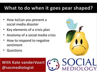 • How to/can you prevent a
  social media disaster
• Key elements of a crisis plan
• Anatomy of a social media crisis
• How to respond to negative
  sentiment
• Questions
 