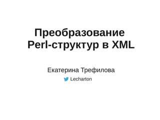 Преобразование
Perl-структур в XML
Екатерина Трефилова
Lecharton
 