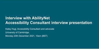 Katey Hügi - Accessibility Consultant interview presentation - 20th December 2021
Interview with AbilityNet
Accessibility Consultant interview presentation
Katey Hugi, Accessibility Consultant and advocate
University of Cambridge.
Monday 20th December 2021, 10am (BST)
 