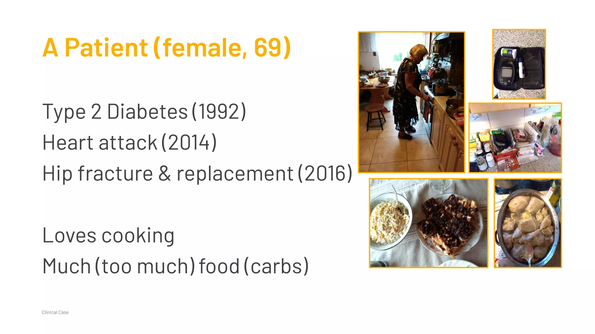 A Patient (female, 69)
Type 2 Diabetes (1992)
Heart attack (2014)
Hip fracture & replacement (2016)
Loves cooking
Much (too much) food (carbs)
Clinical Case
 