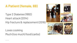 A Patient (female, 69)
Type 2 Diabetes (1992)
Heart attack (2014)
Hip fracture & replacement (2016)
Loves cooking
Much (too much) food (carbs)
Clinical Case
 
