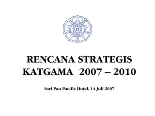 RENCANA STRATEGIS
KATGAMA 2007 – 2010
   Sari Pan Pacific Hotel, 14 Juli 2007