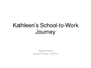 Kathleen’s School-to-Work
Journey
Gabriela Freitas
Design Thinking – Jul/2013
 
