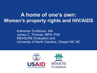 A home of one’s own: Women’s property rights and HIV/AIDS Katherine Tumlinson, MA James C. Thomas, MPH, PhD MEASURE Evaluation and University of North Carolina, Chapel Hill, NC 