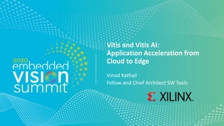 © 2020 Xilinx
Vitis and Vitis AI:
Application Acceleration from
Cloud to Edge
Vinod Kathail
Fellow and Chief Architect SW Tools
 