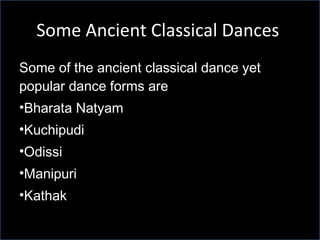 Some Ancient Classical Dances  Some of the ancient classical dance yet popular dance forms are Bharata Natyam Kuchipudi Odissi Manipuri  Kathak  