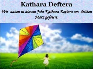 Kathara Deftera
Wir haben in diesem Jahr Kathara Deftera am dritten
März gefeiert.
 