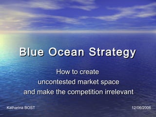 Blue Ocean Strategy
                 How to create
            uncontested market space
        and make the competition irrelevant

Katharina BOST                            12/06/2006
 