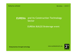 Katharina Lehmeier                                          Barcelona > 24-03-11




            EUREKA and its Construction Technology
                              Sector

                              EUREKA BUILD2 Brokerage event




                                                www.eurekanetwork.org
 Doing business through technology
 