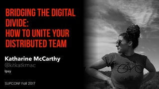 Katharine McCarthy
@kitkatkmac
Ipsy
Bridging the digital
divide:
How to unite your
distributed team
SUPCONF Fall 2017
 