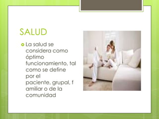 SALUD
 La

salud se
considera como
óptimo
funcionamiento, tal
como se define
por el
paciente, grupal, f
amiliar o de la
comunidad

 