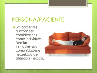 PERSONA/PACIENTE
 Los

pacientes
pueden ser
considerados
como individuos,
familias,
instituciones o
comunidades en
necesidad de
atención médica.

 