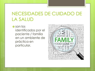 NECESIDADES DE CUIDADO DE
LA SALUD
 son

los
identificados por el
paciente / familia
en un ambiente de
práctica en
particular.

 