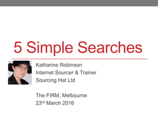 5 Simple Searches
Katharine Robinson
Internet Sourcer & Trainer
Sourcing Hat Ltd
The FIRM, Melbourne
23rd March 2016
 